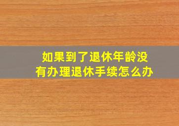 如果到了退休年龄没有办理退休手续怎么办