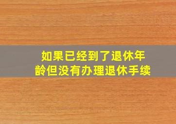 如果已经到了退休年龄但没有办理退休手续