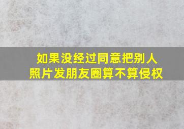 如果没经过同意把别人照片发朋友圈算不算侵权