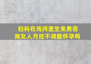 妇科在线问医生免费咨询女人月经不调能怀孕吗