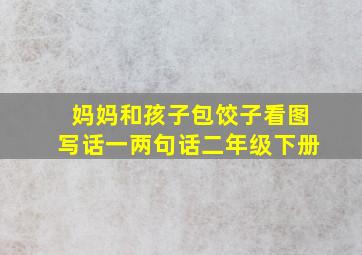 妈妈和孩子包饺子看图写话一两句话二年级下册