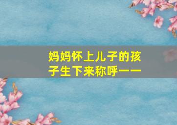 妈妈怀上儿子的孩子生下来称呼一一