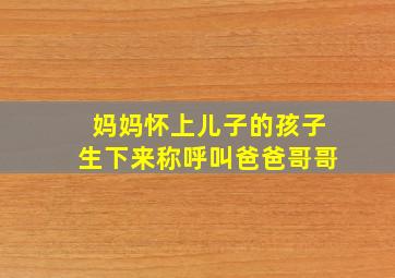 妈妈怀上儿子的孩子生下来称呼叫爸爸哥哥