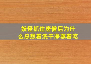 妖怪抓住唐僧后为什么总想着洗干净蒸着吃