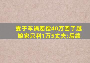 妻子车祸赔偿40万回了越娘家只利1万5丈夫:后续