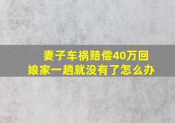 妻子车祸赔偿40万回娘家一趟就没有了怎么办