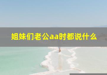 姐妹们老公aa时都说什么