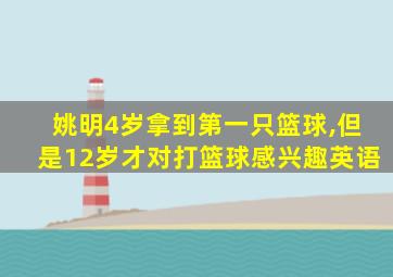 姚明4岁拿到第一只篮球,但是12岁才对打篮球感兴趣英语