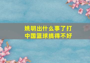 姚明出什么事了打中国篮球搞得不好