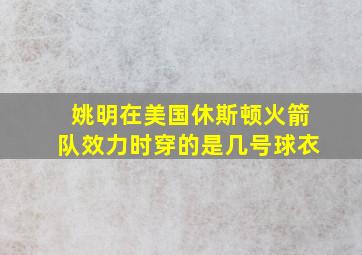 姚明在美国休斯顿火箭队效力时穿的是几号球衣