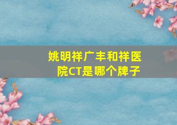 姚明祥广丰和祥医院CT是哪个牌子