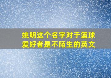 姚明这个名字对于篮球爱好者是不陌生的英文