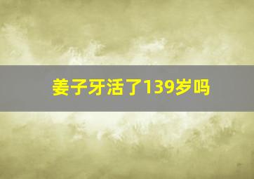 姜子牙活了139岁吗