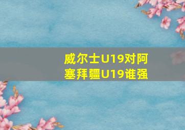 威尔士U19对阿塞拜疆U19谁强