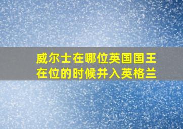 威尔士在哪位英国国王在位的时候并入英格兰