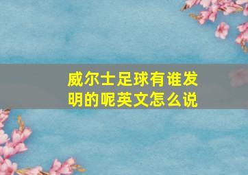 威尔士足球有谁发明的呢英文怎么说