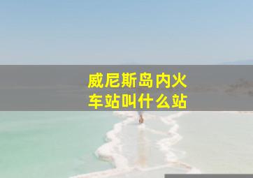 威尼斯岛内火车站叫什么站