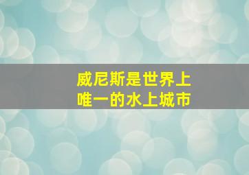 威尼斯是世界上唯一的水上城市