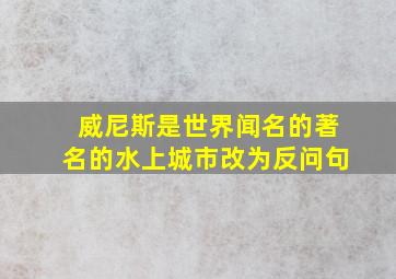 威尼斯是世界闻名的著名的水上城市改为反问句