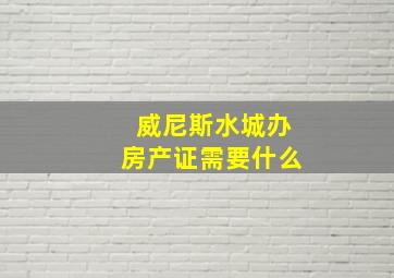 威尼斯水城办房产证需要什么