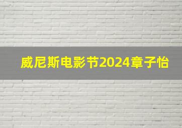 威尼斯电影节2024章子怡