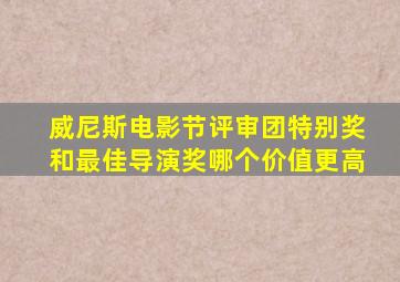 威尼斯电影节评审团特别奖和最佳导演奖哪个价值更高