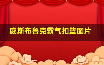 威斯布鲁克霸气扣篮图片