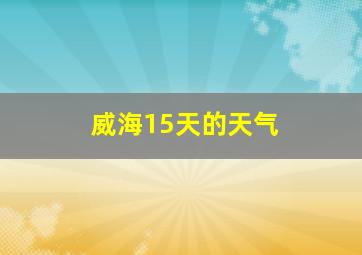 威海15天的天气