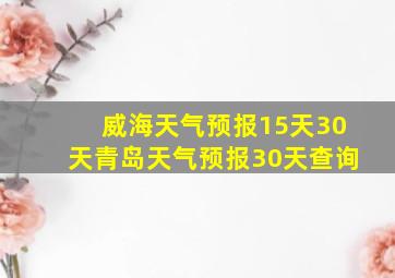 威海天气预报15天30天青岛天气预报30天查询