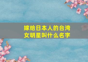 嫁给日本人的台湾女明星叫什么名字