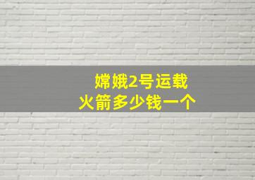 嫦娥2号运载火箭多少钱一个