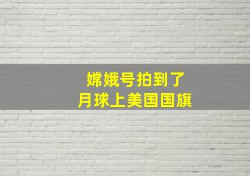 嫦娥号拍到了月球上美国国旗