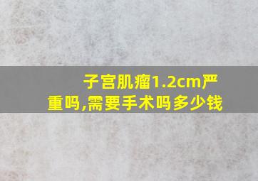 子宫肌瘤1.2cm严重吗,需要手术吗多少钱