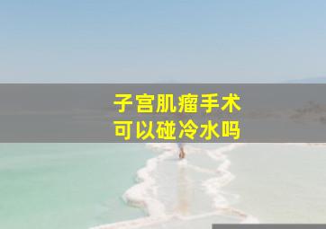 子宫肌瘤手术可以碰冷水吗