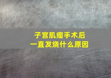 子宫肌瘤手术后一直发烧什么原因