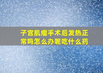 子宫肌瘤手术后发热正常吗怎么办呢吃什么药