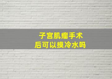 子宫肌瘤手术后可以摸冷水吗