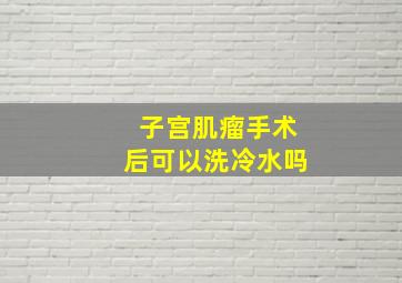 子宫肌瘤手术后可以洗冷水吗