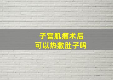 子宫肌瘤术后可以热敷肚子吗