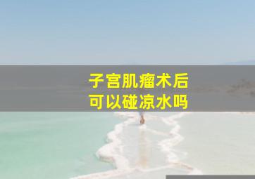 子宫肌瘤术后可以碰凉水吗