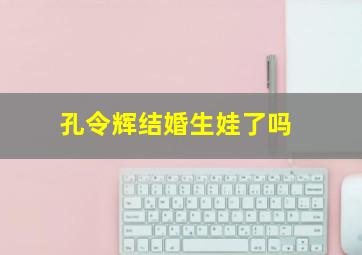 孔令辉结婚生娃了吗