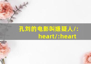 孔刘的电影叫嫌疑人/:heart/:heart