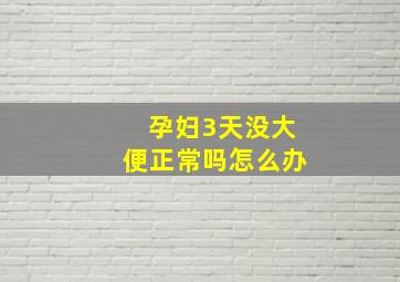 孕妇3天没大便正常吗怎么办