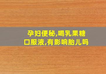 孕妇便秘,喝乳果糖口服液,有影响胎儿吗