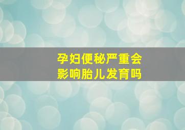 孕妇便秘严重会影响胎儿发育吗