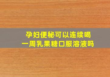 孕妇便秘可以连续喝一周乳果糖口服溶液吗