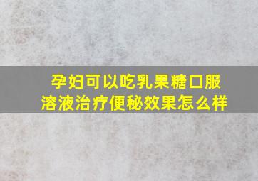 孕妇可以吃乳果糖口服溶液治疗便秘效果怎么样