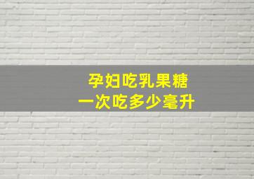 孕妇吃乳果糖一次吃多少毫升