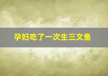 孕妇吃了一次生三文鱼