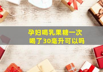 孕妇喝乳果糖一次喝了30毫升可以吗